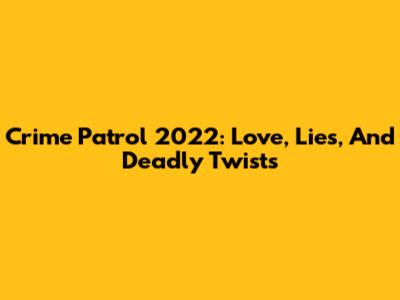 Crime Patrol 2022: Love, Lies, And Deadly Twists