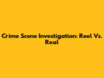Crime Scene Investigation: Reel Vs. Real