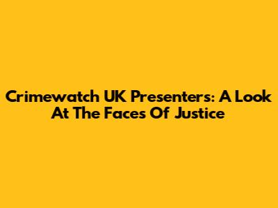 Crimewatch UK Presenters: A Look At The Faces Of Justice