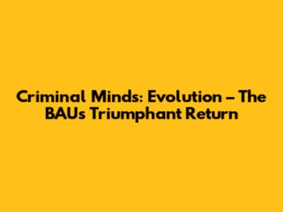 Criminal Minds: Evolution – The BAU's Triumphant Return
