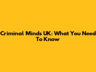 Criminal Minds UK: What You Need To Know