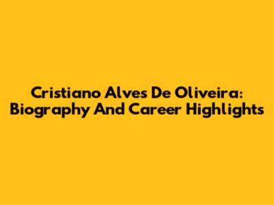 Cristiano Alves De Oliveira: Biography And Career Highlights
