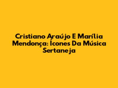 Cristiano Araújo E Marília Mendonça: Ícones Da Música Sertaneja