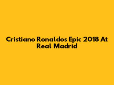 Cristiano Ronaldo's Epic 2018 At Real Madrid