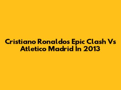 Cristiano Ronaldo's Epic Clash Vs Atletico Madrid In 2013