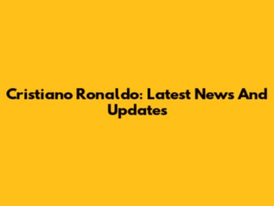 Cristiano Ronaldo: Latest News And Updates