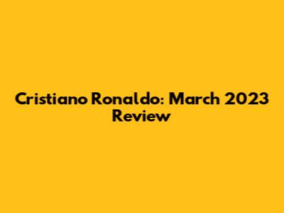 Cristiano Ronaldo: March 2023 Review