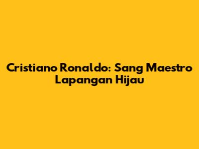 Cristiano Ronaldo: Sang Maestro Lapangan Hijau