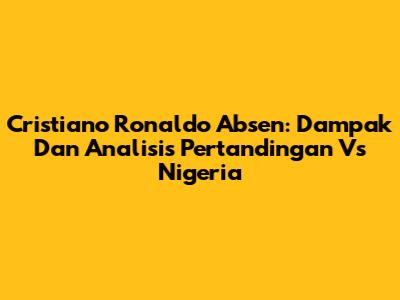 Cristiano Ronaldo Absen: Dampak Dan Analisis Pertandingan Vs Nigeria
