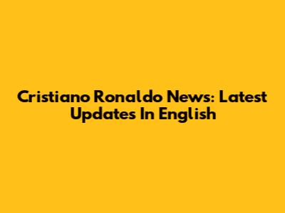Cristiano Ronaldo News: Latest Updates In English