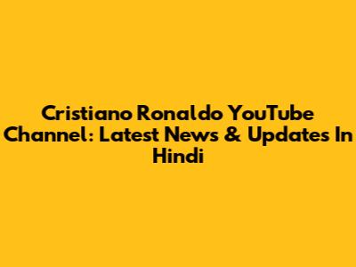 Cristiano Ronaldo YouTube Channel: Latest News & Updates In Hindi