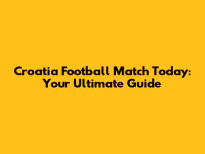 Croatia Football Match Today: Your Ultimate Guide