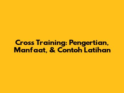 Cross Training: Pengertian, Manfaat, & Contoh Latihan