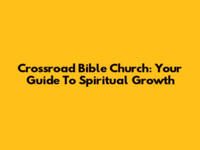 Crossroad Bible Church: Your Guide To Spiritual Growth