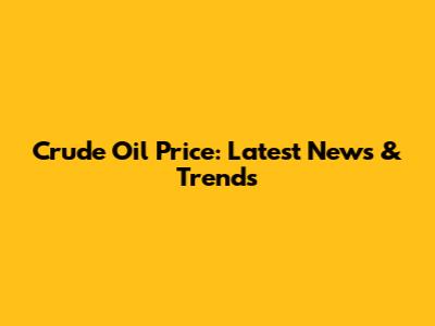 Crude Oil Price: Latest News & Trends