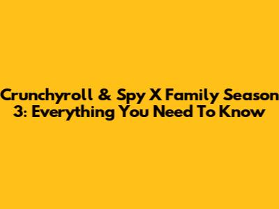 Crunchyroll & Spy X Family Season 3: Everything You Need To Know