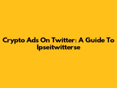 Crypto Ads On Twitter: A Guide To Ipseitwitterse