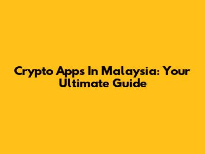 Crypto Apps In Malaysia: Your Ultimate Guide