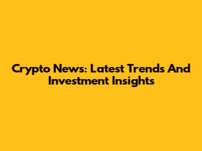 Crypto News: Latest Trends And Investment Insights