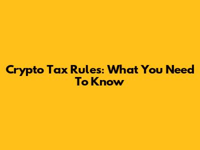 Crypto Tax Rules: What You Need To Know