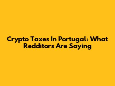 Crypto Taxes In Portugal: What Redditors Are Saying