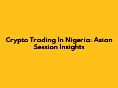Crypto Trading In Nigeria: Asian Session Insights