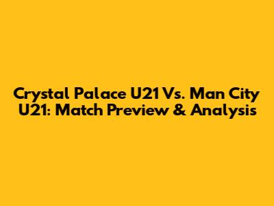 Crystal Palace U21 Vs. Man City U21: Match Preview & Analysis
