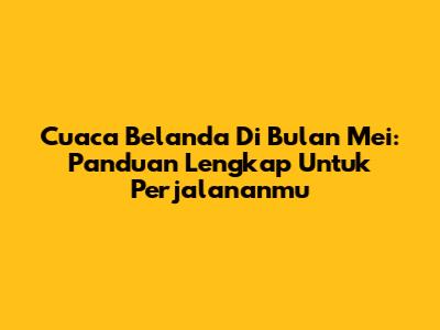 Cuaca Belanda Di Bulan Mei: Panduan Lengkap Untuk Perjalananmu