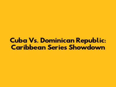 Cuba Vs. Dominican Republic: Caribbean Series Showdown