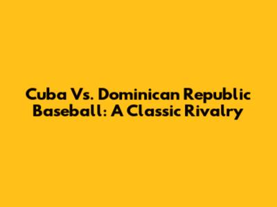 Cuba Vs. Dominican Republic Baseball: A Classic Rivalry