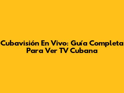Cubavisión En Vivo: Guía Completa Para Ver TV Cubana