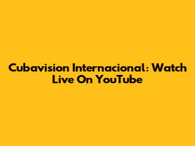 Cubavision Internacional: Watch Live On YouTube