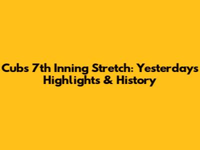 Cubs 7th Inning Stretch: Yesterday's Highlights & History