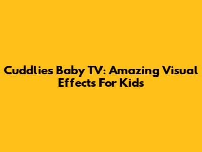 Cuddlies Baby TV: Amazing Visual Effects For Kids