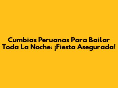 Cumbias Peruanas Para Bailar Toda La Noche: ¡Fiesta Asegurada!