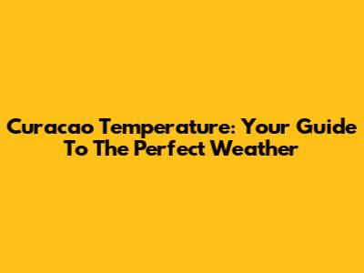 Curacao Temperature: Your Guide To The Perfect Weather