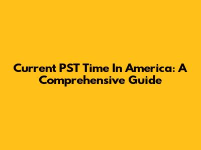 Current PST Time In America: A Comprehensive Guide