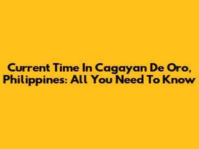 Current Time In Cagayan De Oro, Philippines: All You Need To Know