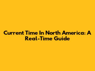 Current Time In North America: A Real-Time Guide