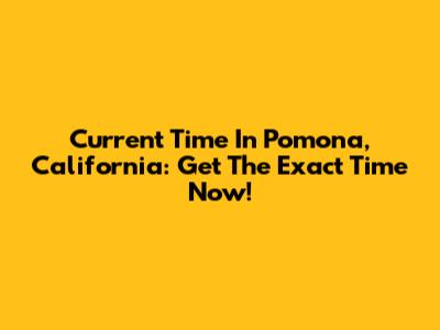 Current Time In Pomona, California: Get The Exact Time Now!