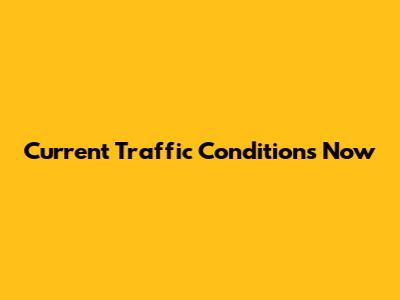 Current Traffic Conditions Now