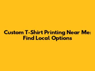 Custom T-Shirt Printing Near Me: Find Local Options