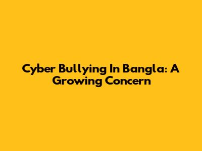 Cyber Bullying In Bangla: A Growing Concern