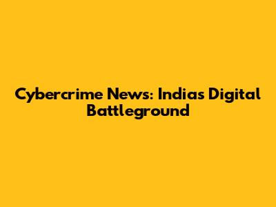 Cybercrime News: India's Digital Battleground
