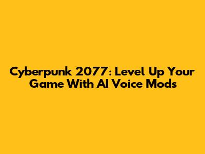 Cyberpunk 2077: Level Up Your Game With AI Voice Mods