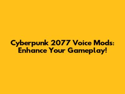 Cyberpunk 2077 Voice Mods: Enhance Your Gameplay!