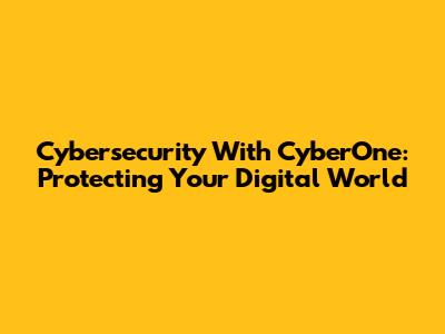 Cybersecurity With CyberOne: Protecting Your Digital World