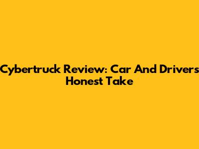 Cybertruck Review: Car And Driver's Honest Take