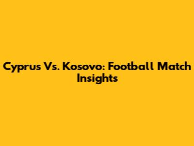 Cyprus Vs. Kosovo: Football Match Insights