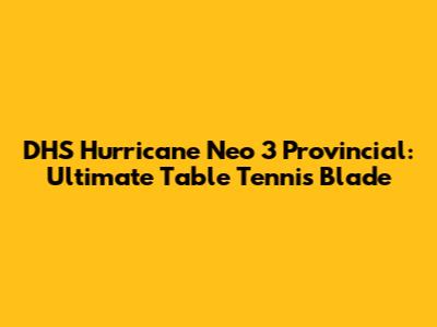 DHS Hurricane Neo 3 Provincial: Ultimate Table Tennis Blade